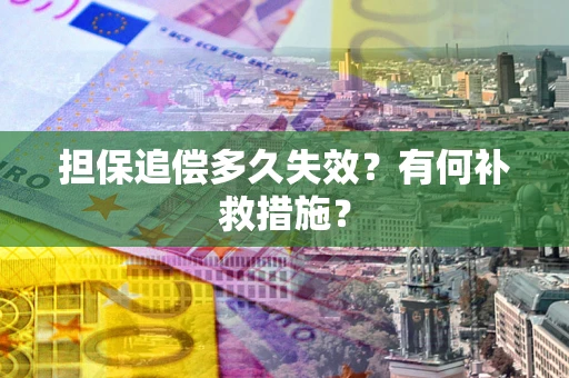 武汉担保追偿多久失效?有何补救措施? 武汉担保追偿多久失效?有何补救措施?