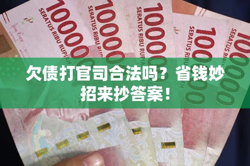 武汉欠债打官司合法吗?省钱妙招来抄答案! 武汉欠债打官司合法吗?省钱妙招来抄答案!